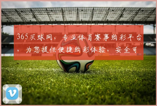 365买球网，专业体育赛事购彩平台，为您提供便捷购彩体验，安全可靠，尽享精彩