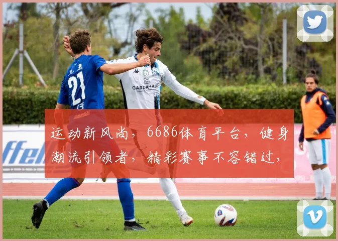运动新风尚，6686体育平台，健身潮流引领者，精彩赛事不容错过，三重惊喜等你来