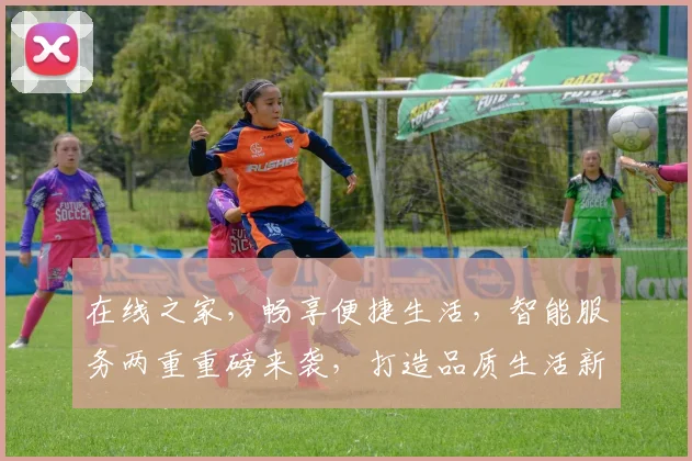 在线之家，畅享便捷生活，智能服务两重重磅来袭，打造品质生活新体验，不容错过
