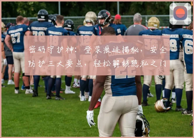 密码守护神：登录痕迹揭秘，安全防护三大要点，轻松解锁隐私之门，保驾护航