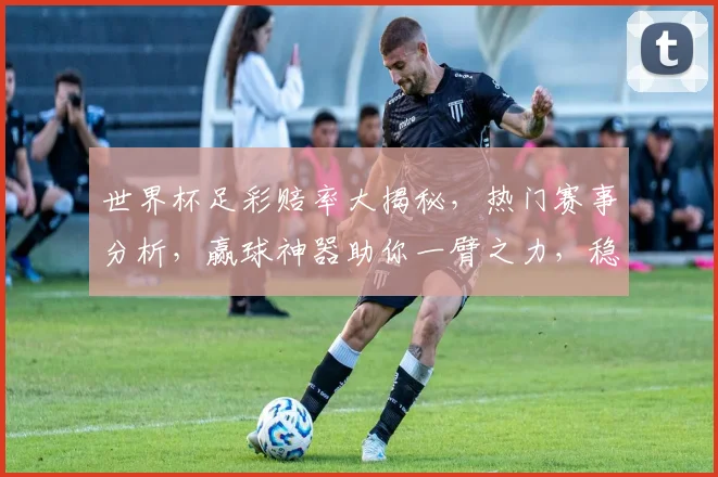 世界杯足彩赔率大揭秘，热门赛事分析，赢球神器助你一臂之力，稳中求胜