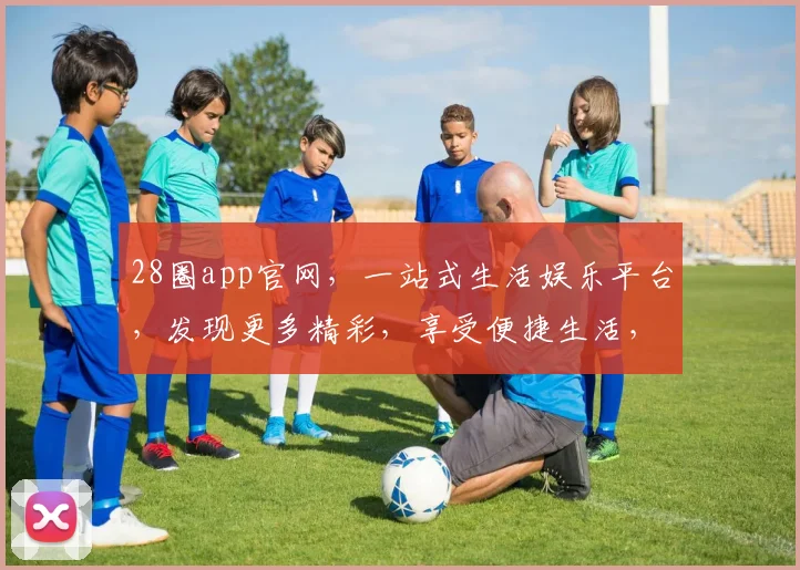 28圈app官网，一站式生活娱乐平台，发现更多精彩，享受便捷生活，不容错过