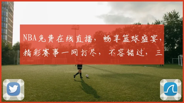 NBA免费在线直播，畅享篮球盛宴，精彩赛事一网打尽，不容错过，三重福利等你来