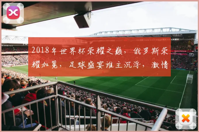 2018年世界杯荣耀之巅，俄罗斯荣耀加冕，足球盛宴谁主沉浮，激情四溢