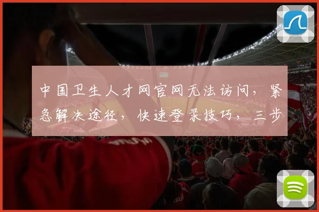中国卫生人才网官网无法访问，紧急解决途径，快速登录技巧，三步突破