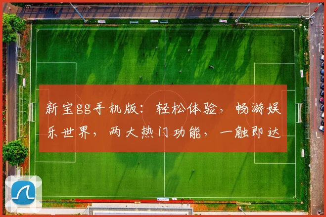 新宝gg手机版：轻松体验，畅游娱乐世界，两大热门功能，一触即达，必看攻略
