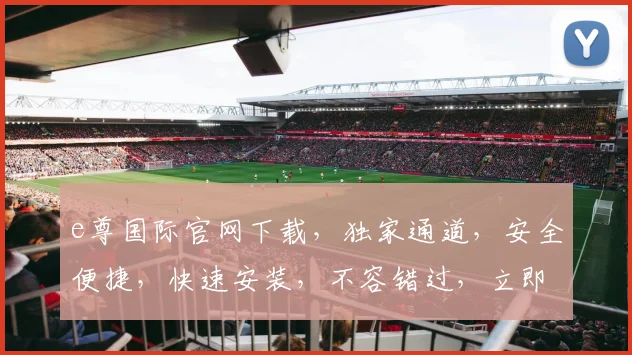e尊国际官网下载，独家通道，安全便捷，快速安装，不容错过，立即体验