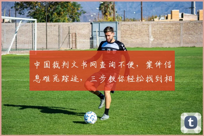 中国裁判文书网查询不便，案件信息难觅踪迹，三步教你轻松找到相关案例