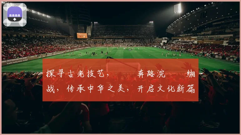 探寻古老技艺，鍗氶奔路浣撹偛缃战，传承中华之美，开启文化新篇章